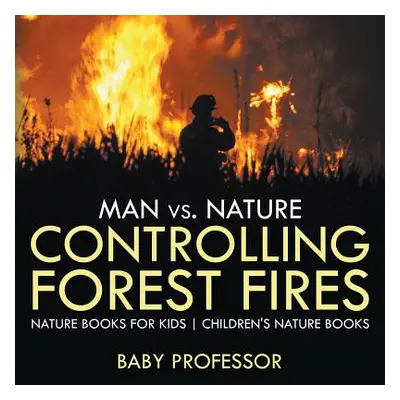 "Man vs. Nature: Controlling Forest Fires - Nature Books for Kids Children's Nature Books" - "" 