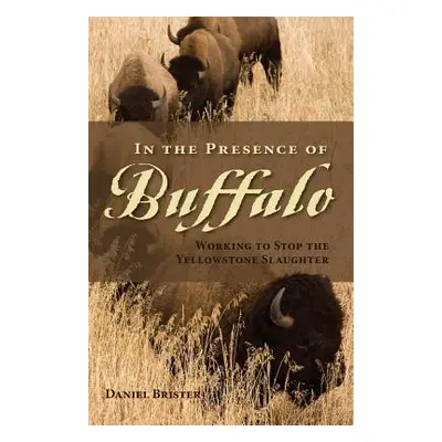 "In the Presence of Buffalo: Working to Stop the Yellowstone Slaughter" - "" ("Brister Daniel")(