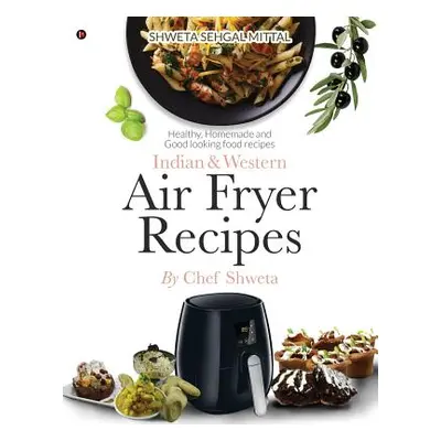 "Indian & Western Air Fryer Recipes: Healthy, Homemade and Good Looking Food Recipes" - "" ("Che