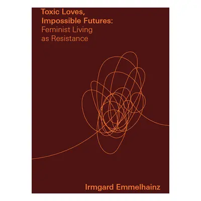 "Toxic Loves, Impossible Futures: Feminist Living as Resistance" - "" ("Emmelhainz Irmgard")(Pap