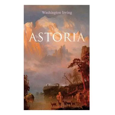 "ASTORIA (A Western Classic): True Life Tale of the Dangerous and Daring Enterprise beyond the R