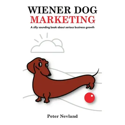 "Wiener Dog Marketing: A Silly Sounding Book for Serious Business Growth" - "" ("Nevland Peter")