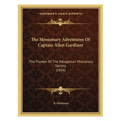 "The Missionary Adventures Of Captain Allen Gardiner: The Pioneer Of The Patagonian Missionary S