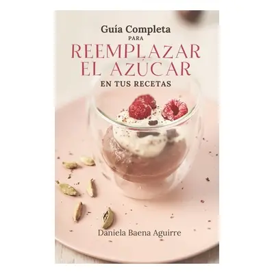 "Gua completa para reemplazar el azcar en tus recetas" - "" ("Baena Aguirre Daniela")(Paperback)