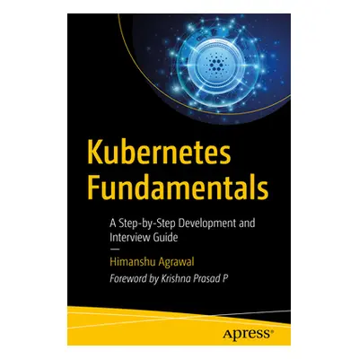 "Kubernetes Fundamentals: A Step-By-Step Development and Interview Guide" - "" ("Agrawal Himansh