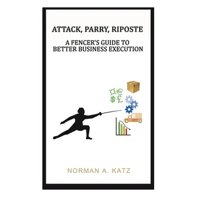 "Attack, Parry, Riposte: A Fencer's Guide to Better Business Execution" - "" ("Katz Norman A.")(