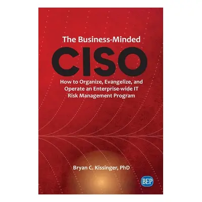 "The Business-Minded CISO: How to Organize, Evangelize, and Operate an Enterprise-wide IT Risk M