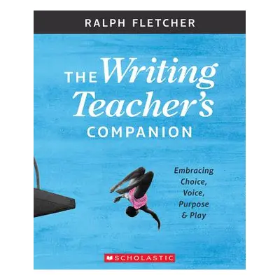 "The Writing Teacher's Companion: Embracing Choice, Voice, Purpose & Play" - "" ("Fletcher Ralph