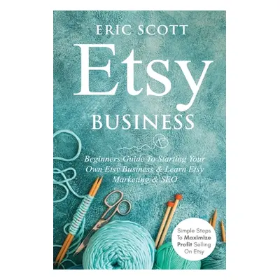 "Etsy Business - Beginners Guide To Starting Your Own Etsy Business & Learn Etsy Marketing & SEO