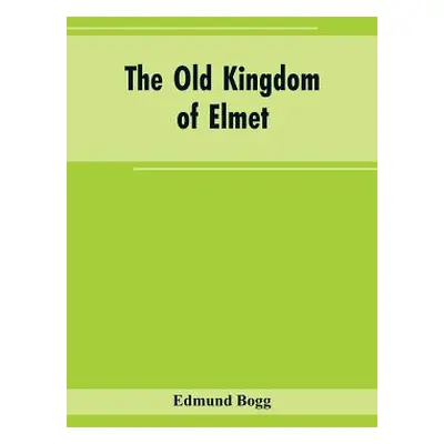 "The Old Kingdom of Elmet: York and the Ainsty District; A Descriptive Sketch of the History, An