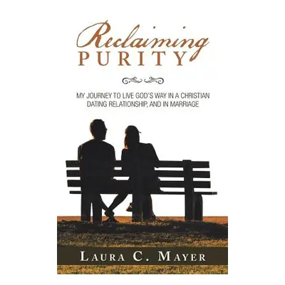 "Reclaiming Purity: My Journey to Live God's Way in a Christian Dating Relationship, and in Marr