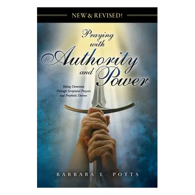 "New & Revised: Praying with Authority and Power: Taking Dominion Through Scriptural Prayers and