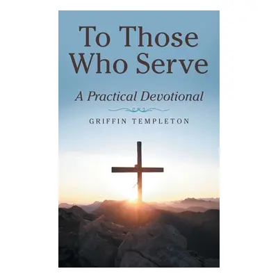 "To Those Who Serve: A Practical Devotional" - "" ("Templeton Griffin")(Pevná vazba)