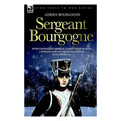 "Sergeant Bourgogne - with Napoleon's Imperial Guard in the Russian campaign and on the retreat 