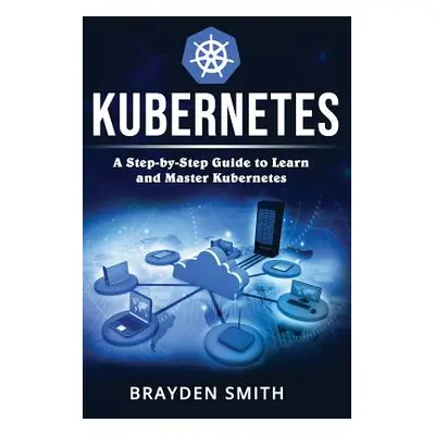 "Kubernetes: A Step-by-Step Guide to Learn and Master Kubernetes" - "" ("Smith Brayden")(Paperba