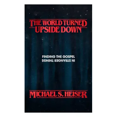 "The World Turned Upside Down: Finding the Gospel in Stranger Things" - "" ("Heiser Michael S.")