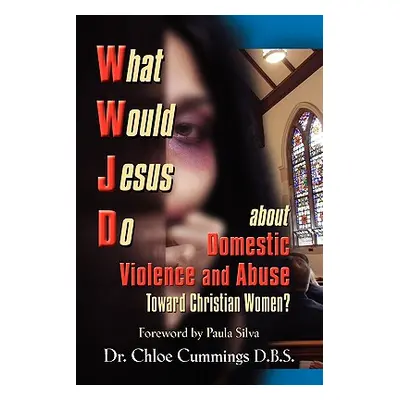 "WHAT WOULD JESUS DO ABOUT DOMESTIC VIOLENCE AND ABUSE TOWARDS CHRISTIAN WOMEN? - A Biblical and