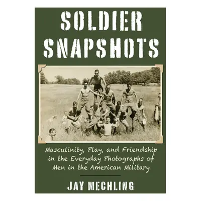 "Soldier Snapshots: Masculinity, Play, and Friendship in the Everyday Photographs of Men in the 