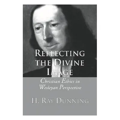 "Reflecting the Divine Image: Christian Ethics in Wesleyan Perspective" - "" ("Dunning H. Ray")(