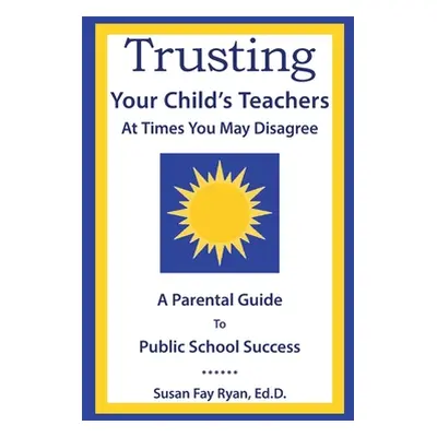 "Trusting Your Child's Teachers: at Times You May Disagree: A Parental Guide to Public School Su