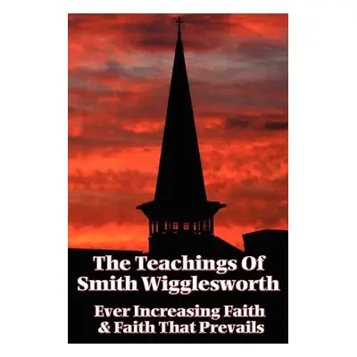 "The Teachings of Smith Wigglesworth: Ever Increasing Faith and Faith That Prevails" - "" ("Wigg