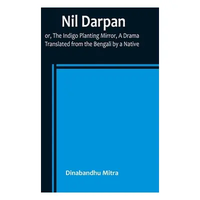 "Nil Darpan; or, The Indigo Planting Mirror, A Drama.; Translated from the Bengali by a Native."