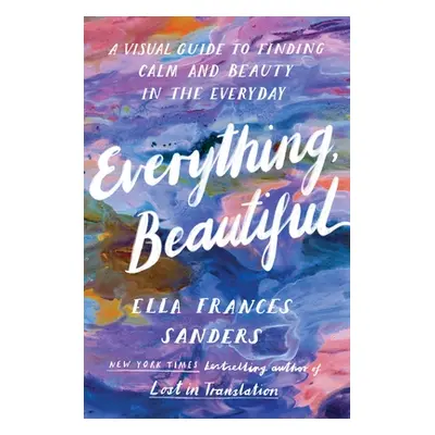 "Everything, Beautiful" - "A Visual Guide to Finding Calm and Beauty in the Everyday" ("Sanders 