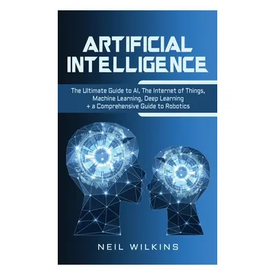 "Artificial Intelligence: The Ultimate Guide to AI, The Internet of Things, Machine Learning, De