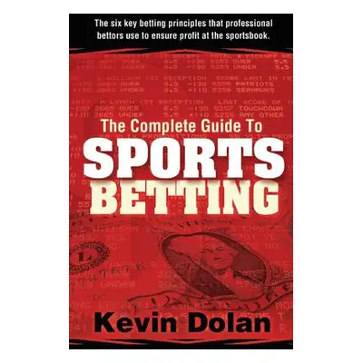 "The Complete Guide to Sports Betting: The six key betting principles that professional bettors 