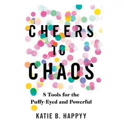 "Cheers to Chaos: 8 Tools for the Puffy-Eyed and Powerful" - "" ("Happyy Katie B.")(Pevná vazba)