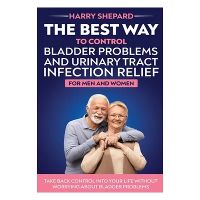 "The Best Way To Control Bladder Problems And Urinary Tract Infection Relief For Men And Women" 