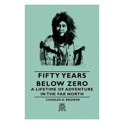 "Fifty Years Below Zero - A Lifetime of Adventure in the Far North" - "" ("Brower Charles D.")(P