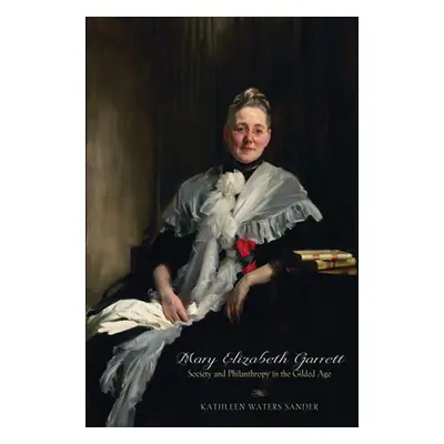 "Mary Elizabeth Garrett: Society and Philanthropy in the Gilded Age" - "" ("Sander Kathleen Wate