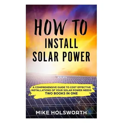 "How to Install Solar Power: A Comprehensive Guide to Cost Effective Installations of Your Solar