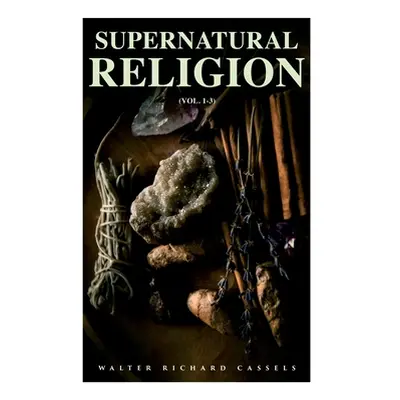 "Supernatural Religion (Vol. 1-3): An Inquiry Into the Reality of Divine Revelation (Complete Ed