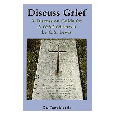 "Discuss Grief: A Discussion Guide for a Grief Observed by C.S. Lewis" - "" ("Morris Tom")(Paper