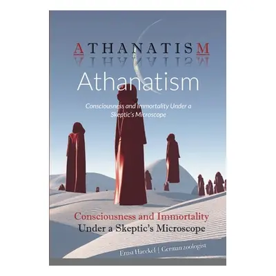 "Athanatism: Consciousness and Immortality Under a Skeptic's Microscope" - "" ("Haeckel Ernst")(