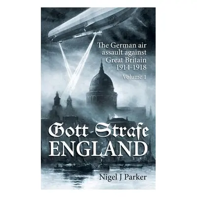 "Gott Strafe England: The German Air Assault Against Great Britain 1914-1918: Volume 1" - "" ("P