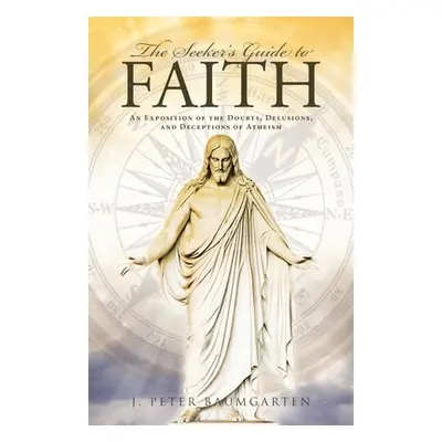 "The Seeker's Guide to Faith: An Exposition of the Doubts, Delusions, and Deceptions of Atheism"