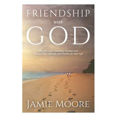 "Friendship with God: Discover God's Relational Presence and Receive Peace, Identity, and Purpos