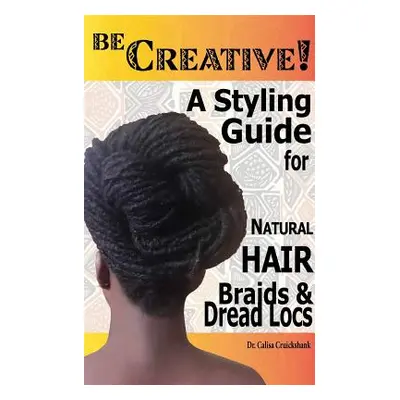 "Be Creative ! A Styling Guide for Natural Hair, Braids & Dread Locs" - "" ("Cruickshank Calisa"