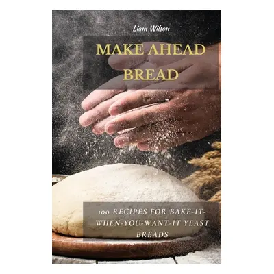 "Make Ahead Bread: 100 Recipes for Bake-It-When-You-Want-It Yeast Breads" - "" ("Wilson Liam")(P