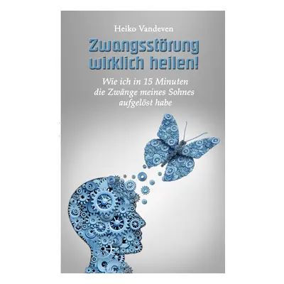 "Zwangsstrung wirklich heilen!: Wie ich in 15 Minuten die Zwnge meines Sohnes aufgelst habe" - "
