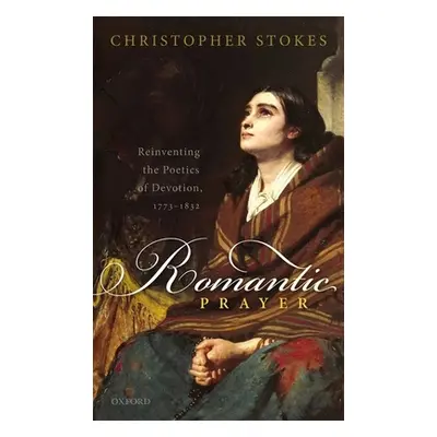 "Romantic Prayer: Reinventing the Poetics of Devotion, 1773-1832" - "" ("Stokes Christopher")(Pe