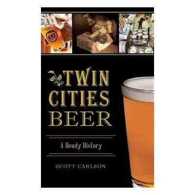 "Twin Cities Beer: A Heady History" - "" ("Carlson Scott")(Pevná vazba)