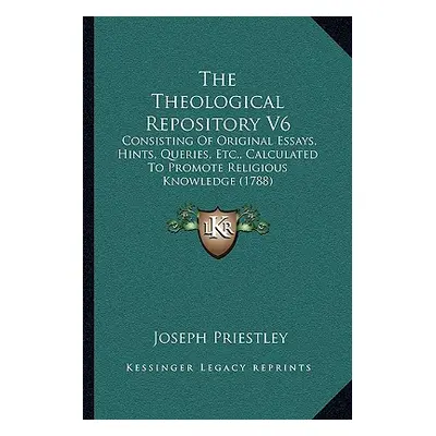 "The Theological Repository V6: Consisting Of Original Essays, Hints, Queries, Etc., Calculated 