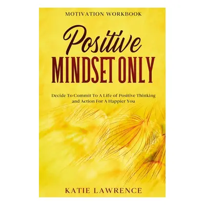 "Motivation Workbook: Positive Mindset Only: Decide To Commit To A Life of Positive Thinking and