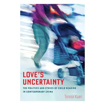 "Love's Uncertainty: The Politics and Ethics of Child Rearing in Contemporary China" - "" ("Kuan