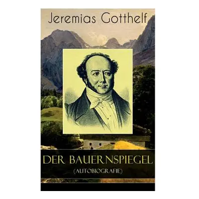 "Der Bauernspiegel (Autobiografie): Lebensgeschichte des Jeremias Gotthelf von ihm selbst beschr