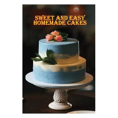 "Sweet and Easy Homemade Cakes: 40 Easy and Delicious Cooking Recipes for a Great Cooking Book!"